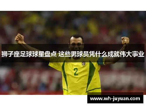 狮子座足球球星盘点 这些男球员凭什么成就伟大事业