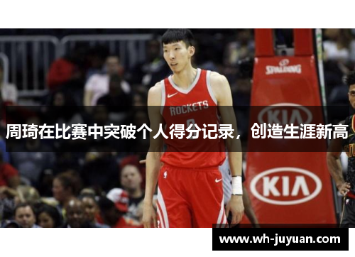 周琦在比赛中突破个人得分记录，创造生涯新高