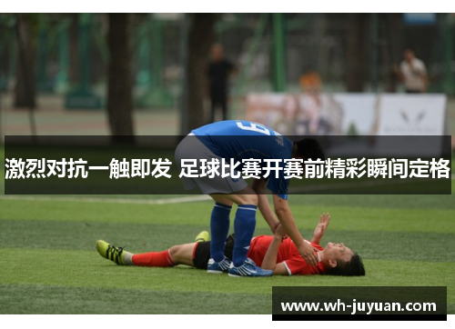 激烈对抗一触即发 足球比赛开赛前精彩瞬间定格